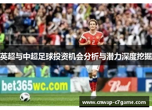 英超与中超足球投资机会分析与潜力深度挖掘 英超与中超足球投资机会分析与潜力深度挖掘