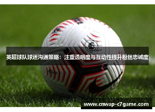 英超球队球迷沟通策略:注重透明度与互动性提升粉丝忠诚度 英超球队球迷沟通策略:注重透明度与互动性提升粉丝忠诚度