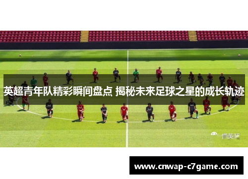 英超青年队精彩瞬间盘点 揭秘未来足球之星的成长轨迹 英超青年队精彩瞬间盘点 揭秘未来足球之星的成长轨迹
