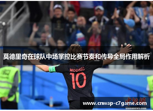 莫德里奇在球队中场掌控比赛节奏和传导全局作用解析