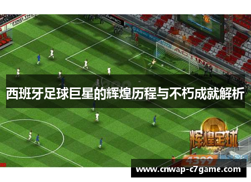 西班牙足球巨星的辉煌历程与不朽成就解析