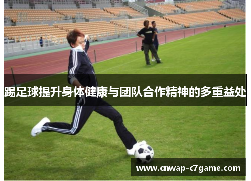 踢足球提升身体健康与团队合作精神的多重益处 踢足球提升身体健康与团队合作精神的多重益处
