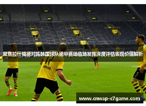 聚焦拉什福德对阵韩国球队德甲赛场临场发挥深度评估表现价值解析 聚焦拉什福德对阵韩国球队德甲赛场临场发挥深度评估表现价值解析