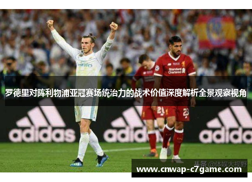 罗德里对阵利物浦亚冠赛场统治力的战术价值深度解析全景观察视角