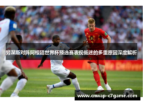 努涅斯对阵阿根廷世界杯预选赛表现低迷的多重原因深度解析 努涅斯对阵阿根廷世界杯预选赛表现低迷的多重原因深度解析
