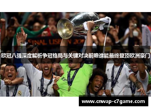 欧冠八强深度解析争冠格局与关键对决前瞻谁能最终登顶欧洲豪门 欧冠八强深度解析争冠格局与关键对决前瞻谁能最终登顶欧洲豪门