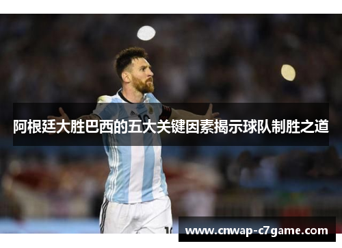 阿根廷大胜巴西的五大关键因素揭示球队制胜之道 阿根廷大胜巴西的五大关键因素揭示球队制胜之道