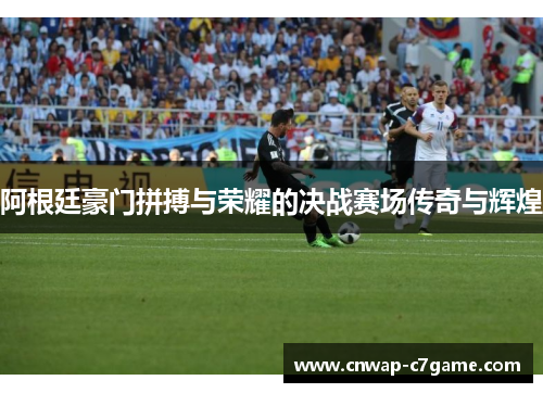 阿根廷豪门拼搏与荣耀的决战赛场传奇与辉煌 阿根廷豪门拼搏与荣耀的决战赛场传奇与辉煌