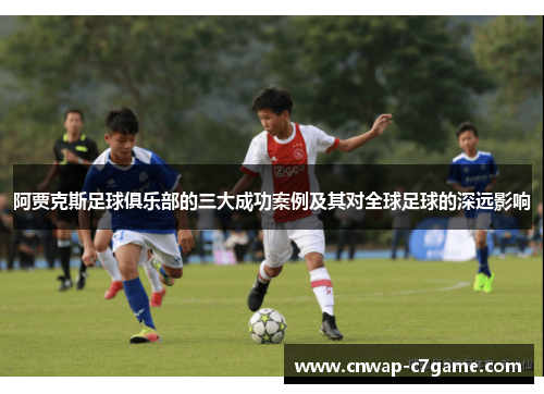 阿贾克斯足球俱乐部的三大成功案例及其对全球足球的深远影响 阿贾克斯足球俱乐部的三大成功案例及其对全球足球的深远影响