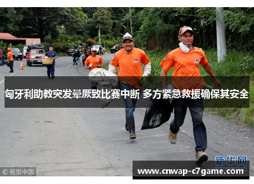 匈牙利助教突发晕厥致比赛中断 多方紧急救援确保其安全