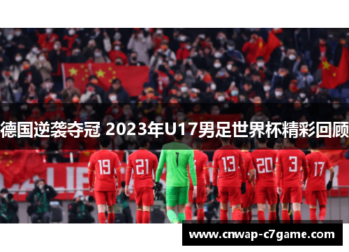 德国逆袭夺冠 2023年U17男足世界杯精彩回顾