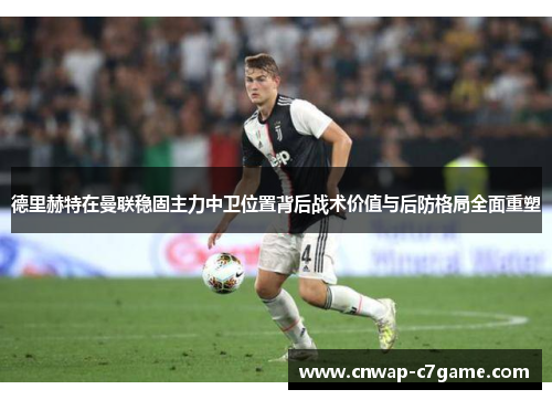 德里赫特在曼联稳固主力中卫位置背后战术价值与后防格局全面重塑 德里赫特在曼联稳固主力中卫位置背后战术价值与后防格局全面重塑