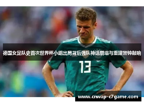 德国女足队史首次世界杯小组出局背后强队神话崩塌与重建警钟敲响