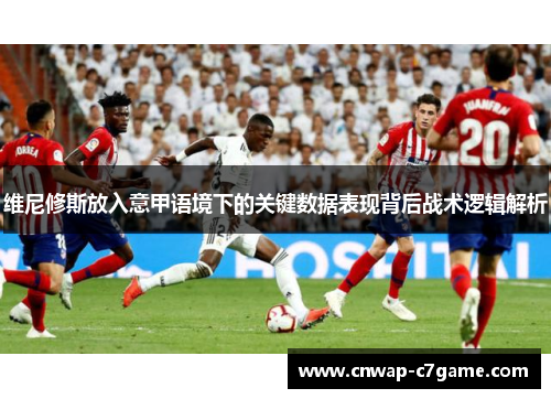 维尼修斯放入意甲语境下的关键数据表现背后战术逻辑解析