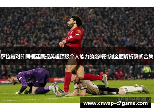 萨拉赫对阵阿根廷展现英超顶级个人能力的巅峰时刻全面解析瞬间合集