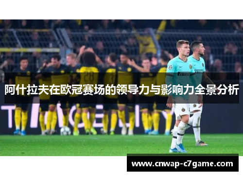 阿什拉夫在欧冠赛场的领导力与影响力全景分析 阿什拉夫在欧冠赛场的领导力与影响力全景分析