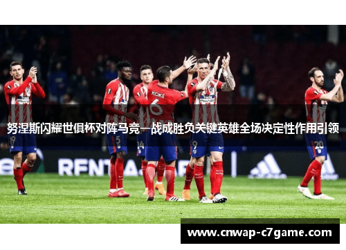 努涅斯闪耀世俱杯对阵马竞一战成胜负关键英雄全场决定性作用引领