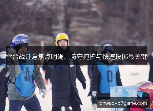 雪合战注意焦点明确，防守掩护与快速投掷最关键
