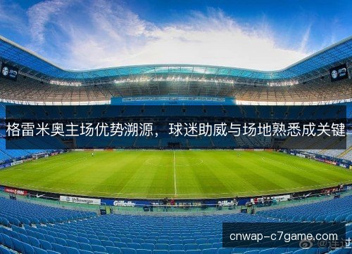 格雷米奥主场优势溯源，球迷助威与场地熟悉成关键