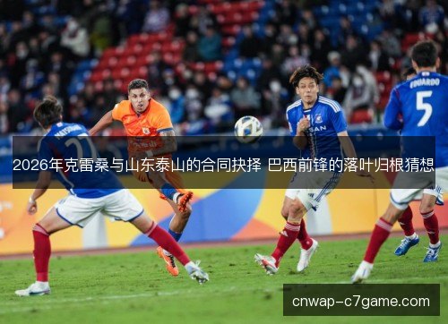 2026年克雷桑与山东泰山的合同抉择 巴西前锋的落叶归根猜想