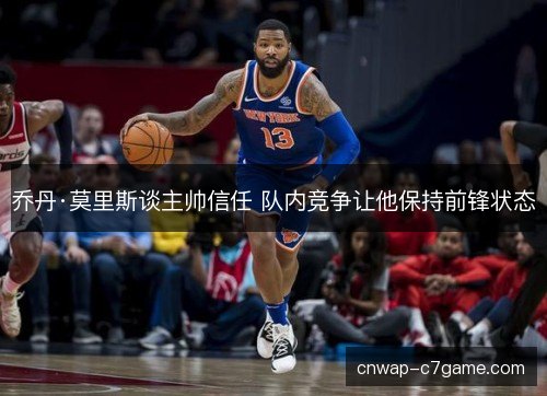 乔丹·莫里斯谈主帅信任 队内竞争让他保持前锋状态 乔丹·莫里斯谈主帅信任 队内竞争让他保持前锋状态