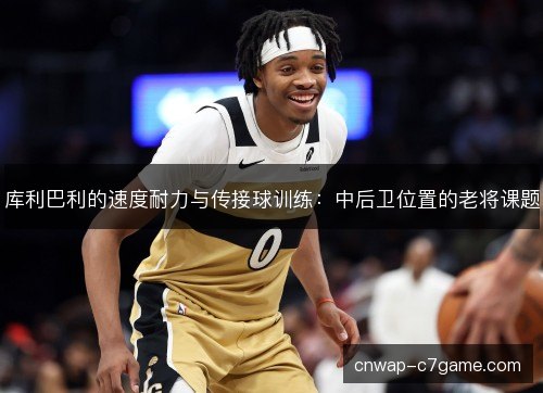 库利巴利的速度耐力与传接球训练：中后卫位置的老将课题